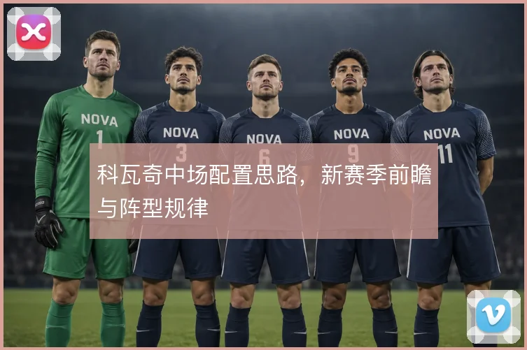 科瓦奇中场配置思路，新赛季前瞻与阵型规律