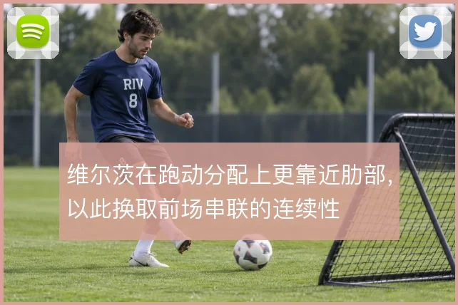 维尔茨在跑动分配上更靠近肋部,以此换取前场串联的连续性
