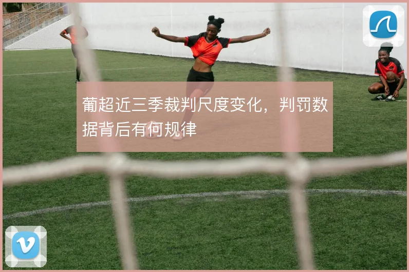 葡超近三季裁判尺度变化，判罚数据背后有何规律