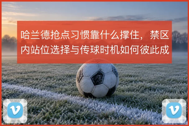 哈兰德抢点习惯靠什么撑住，禁区内站位选择与传球时机如何彼此成就