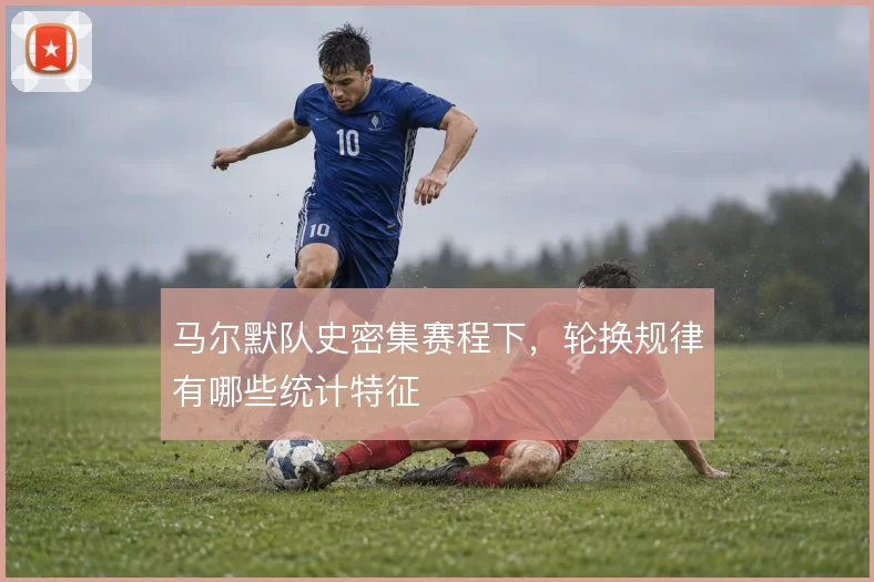 马尔默队史密集赛程下，轮换规律有哪些统计特征