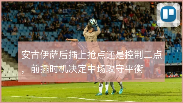 安古伊萨后插上抢点还是控制二点，前插时机决定中场攻守平衡