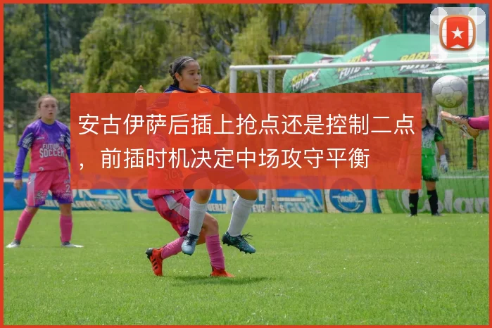 安古伊萨后插上抢点还是控制二点，前插时机决定中场攻守平衡