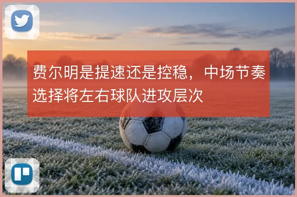 费尔明是提速还是控稳，中场节奏选择将左右球队进攻层次