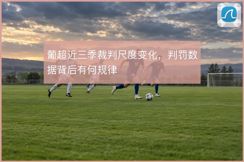 葡超近三季裁判尺度变化，判罚数据背后有何规律