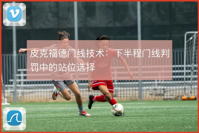 皮克福德门线技术：下半程门线判罚中的站位选择