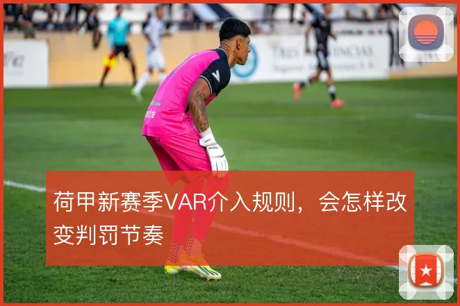 荷甲新赛季VAR介入规则,会怎样改变判罚节奏