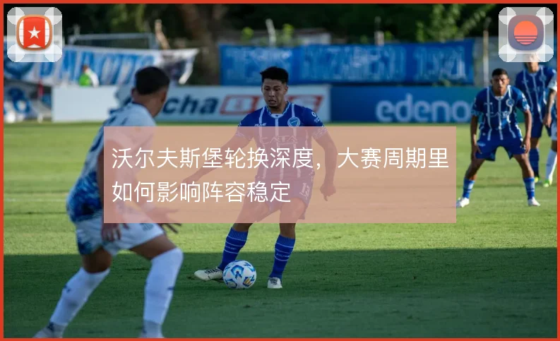沃尔夫斯堡轮换深度,大赛周期里如何影响阵容稳定