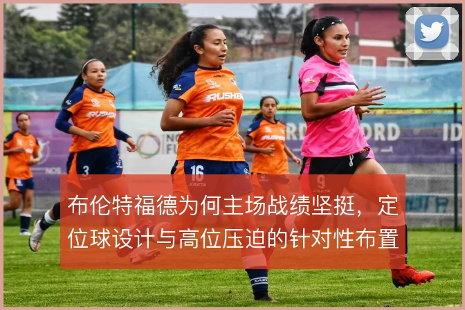 布伦特福德为何主场战绩坚挺，定位球设计与高位压迫的针对性布置