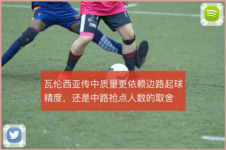瓦伦西亚传中质量更依赖边路起球精度，还是中路抢点人数的取舍