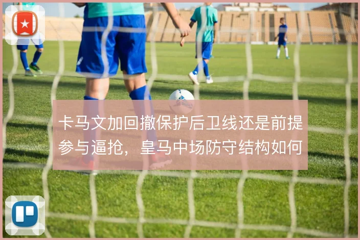 卡马文加回撤保护后卫线还是前提参与逼抢，皇马中场防守结构如何平衡