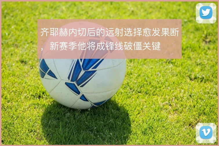 齐耶赫内切后的远射选择愈发果断,新赛季他将成锋线破僵关键