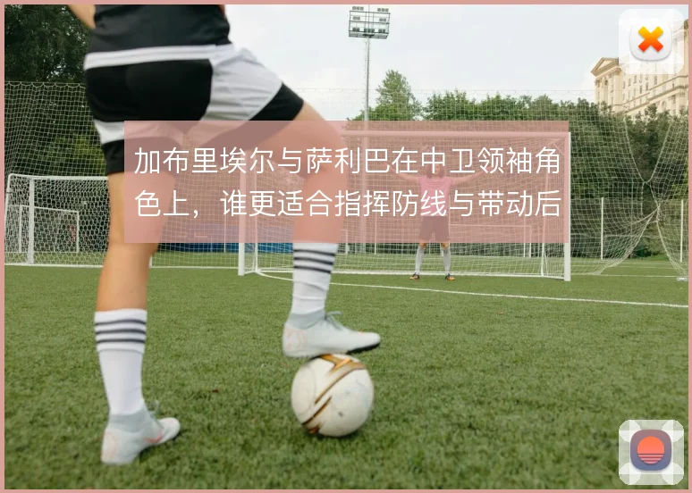 加布里埃尔与萨利巴在中卫领袖角色上，谁更适合指挥防线与带动后场出球