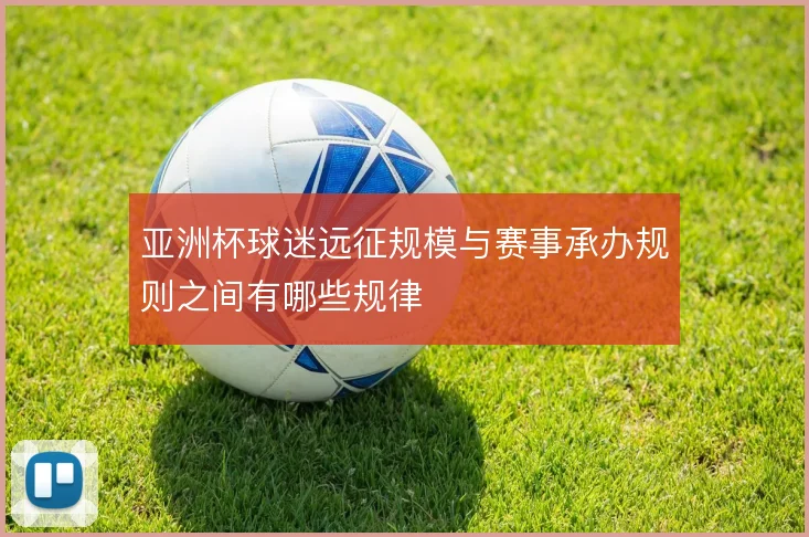 亚洲杯球迷远征规模与赛事承办规则之间有哪些规律