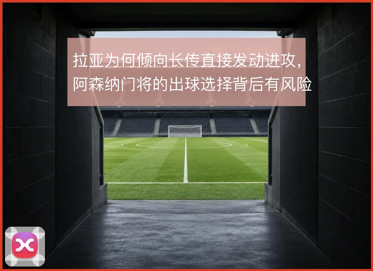 拉亚为何倾向长传直接发动进攻，阿森纳门将的出球选择背后有风险考量