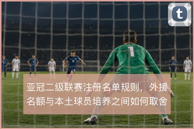 亚冠二级联赛注册名单规则，外援名额与本土球员培养之间如何取舍