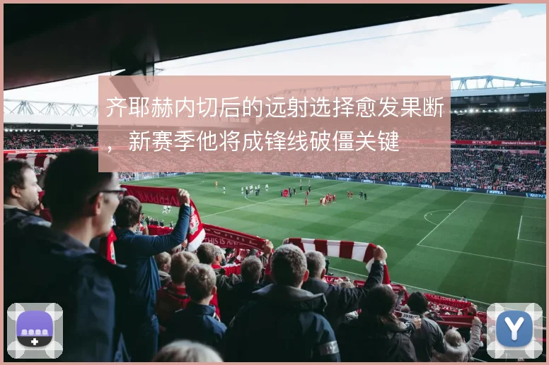 齐耶赫内切后的远射选择愈发果断,新赛季他将成锋线破僵关键