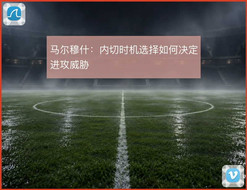 马尔穆什：内切时机选择如何决定进攻威胁