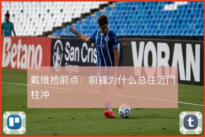 戴维抢前点:前锋为什么总往近门柱冲