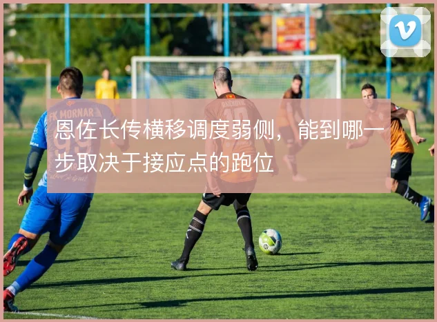 恩佐长传横移调度弱侧，能到哪一步取决于接应点的跑位