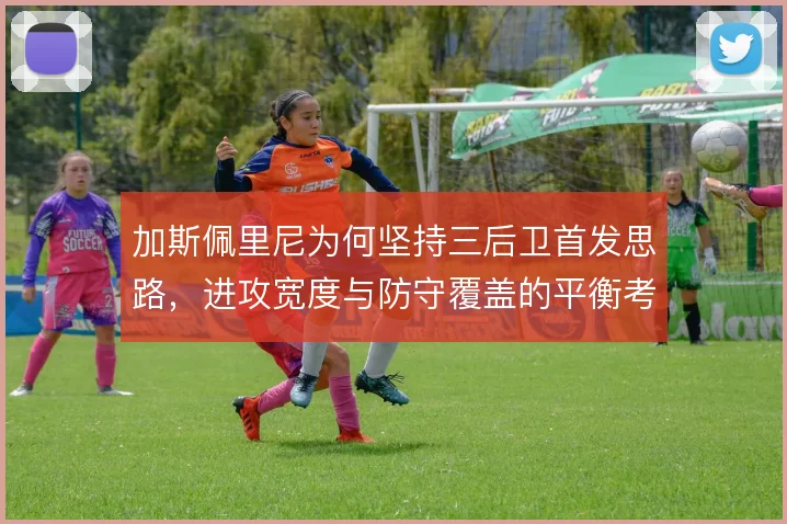 加斯佩里尼为何坚持三后卫首发思路，进攻宽度与防守覆盖的平衡考量