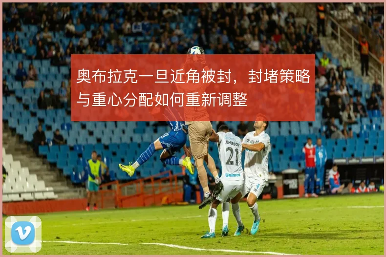 奥布拉克一旦近角被封,封堵策略与重心分配如何重新调整