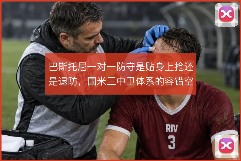 巴斯托尼一对一防守是贴身上抢还是退防，国米三中卫体系的容错空间