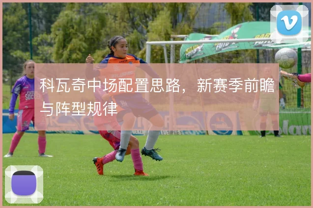 科瓦奇中场配置思路，新赛季前瞻与阵型规律