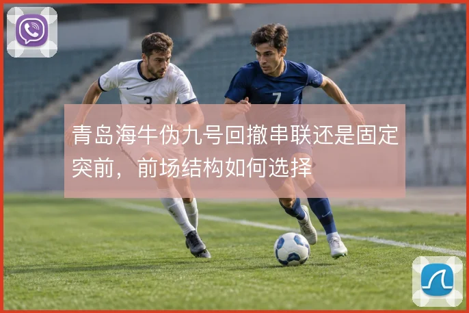 青岛海牛伪九号回撤串联还是固定突前，前场结构如何选择