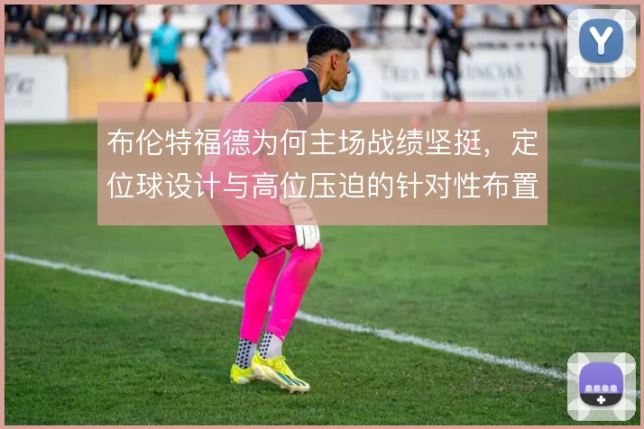 布伦特福德为何主场战绩坚挺，定位球设计与高位压迫的针对性布置