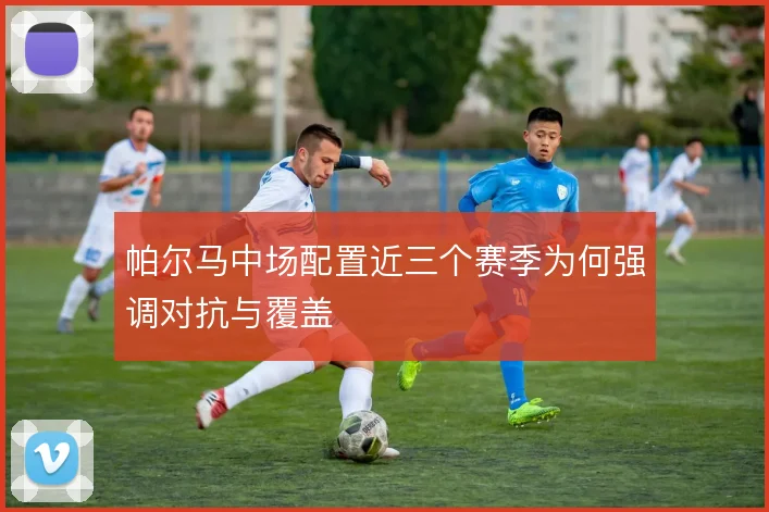 帕尔马中场配置近三个赛季为何强调对抗与覆盖
