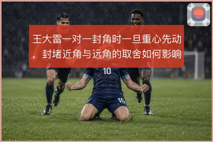 王大雷一对一封角时一旦重心先动，封堵近角与远角的取舍如何影响结果