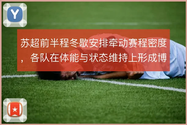 苏超前半程冬歇安排牵动赛程密度，各队在体能与状态维持上形成博弈