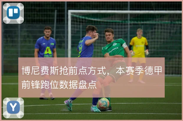 博尼费斯抢前点方式，本赛季德甲前锋跑位数据盘点