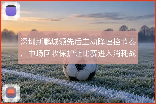 深圳新鹏城领先后主动降速控节奏，中场回收保护让比赛进入消耗战