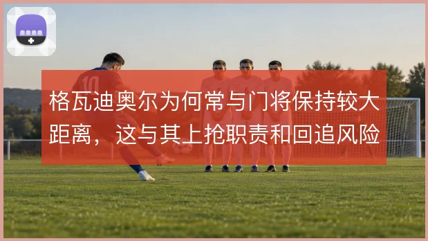 格瓦迪奥尔为何常与门将保持较大距离，这与其上抢职责和回追风险相关