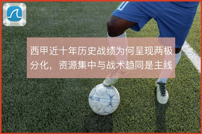 西甲近十年历史战绩为何呈现两极分化,资源集中与战术趋同是主线