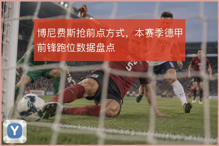 博尼费斯抢前点方式，本赛季德甲前锋跑位数据盘点