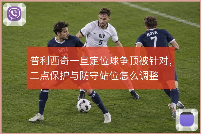 普利西奇一旦定位球争顶被针对,二点保护与防守站位怎么调整