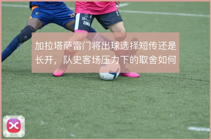加拉塔萨雷门将出球选择短传还是长开，队史客场压力下的取舍如何平衡