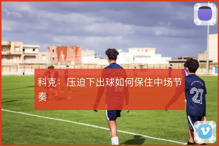科克：压迫下出球如何保住中场节奏