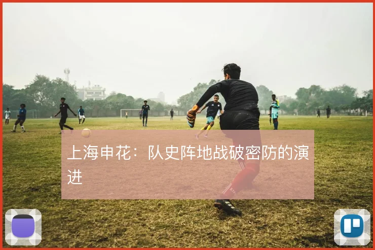 上海申花：队史阵地战破密防的演进