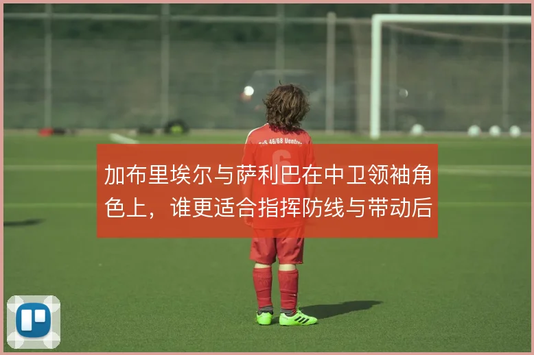 加布里埃尔与萨利巴在中卫领袖角色上，谁更适合指挥防线与带动后场出球