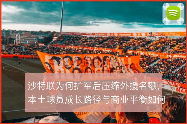 沙特联为何扩军后压缩外援名额,本土球员成长路径与商业平衡如何取舍