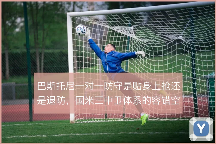 巴斯托尼一对一防守是贴身上抢还是退防，国米三中卫体系的容错空间