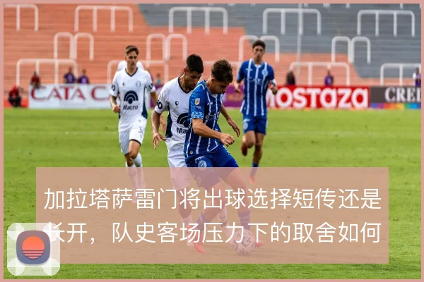 加拉塔萨雷门将出球选择短传还是长开，队史客场压力下的取舍如何平衡