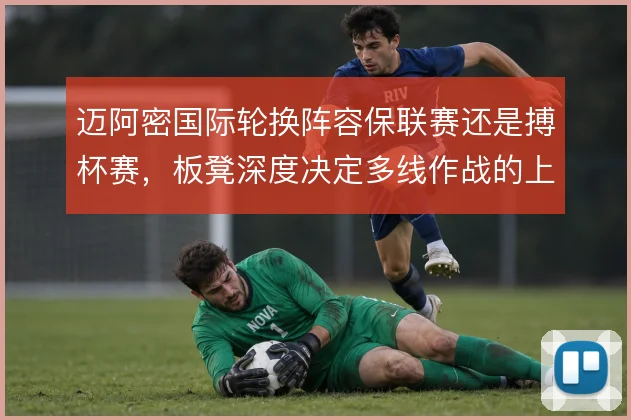 迈阿密国际轮换阵容保联赛还是搏杯赛，板凳深度决定多线作战的上限