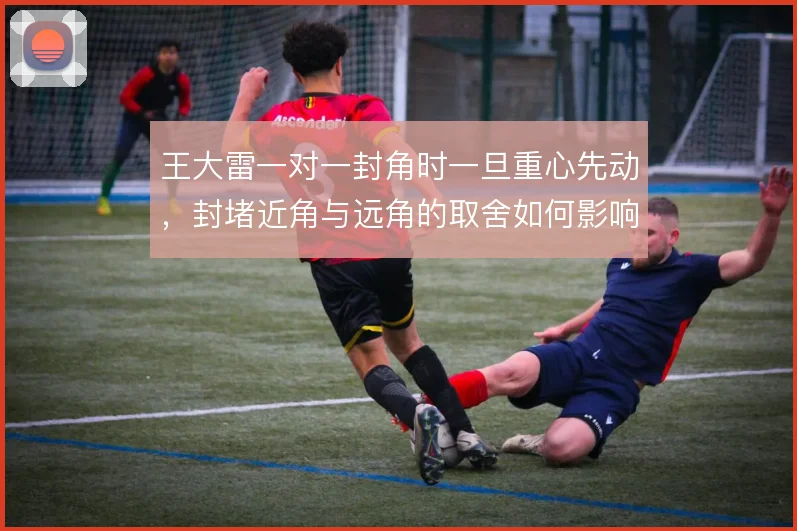 王大雷一对一封角时一旦重心先动,封堵近角与远角的取舍如何影响结果