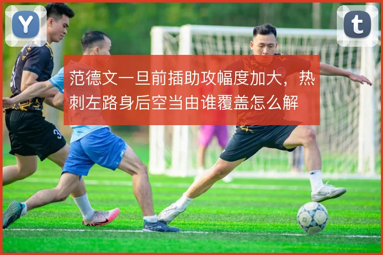 范德文一旦前插助攻幅度加大，热刺左路身后空当由谁覆盖怎么解