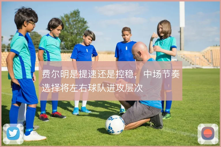 费尔明是提速还是控稳，中场节奏选择将左右球队进攻层次